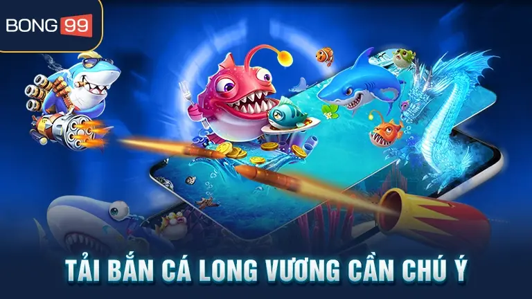 Chú ý khi tải bắn cá Long Vương